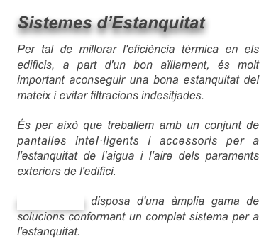 Sistemes d’Estanquitat

Per tal de millorar l'eficiència tèrmica en els edificis, a part d'un bon aïllament, és molt important aconseguir una bona estanquitat del mateix i evitar filtracions indesitjades.

És per això que treballem amb un conjunt de pantalles inteI·ligents i accessoris per a l'estanquitat de l'aigua i l'aire dels paraments exteriors de l'edifici.

PRO CLIMA disposa d'una àmplia gama de solucions conformant un complet sistema per a l'estanquitat.