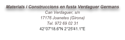 Materials i Construccions en fusta Verdaguer Germans
Can Verdaguer, s/n
17176 Joanetes (Girona)
Tel. 972 69 02 31
42°07'18.6"N 2°25'41.1"E
info@verdaguergermans.com
